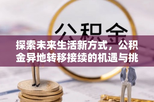 斗六探索未来生活新方式，公积金异地转移接续的机遇与挑战
