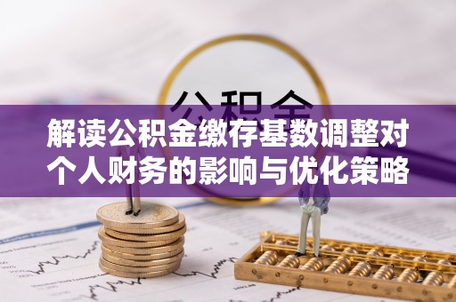 斗六解读公积金缴存基数调整对个人财务的影响与优化策略