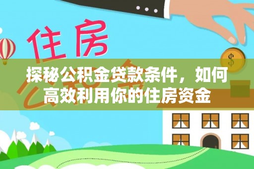 斗六探秘公积金贷款条件，如何高效利用你的住房资金