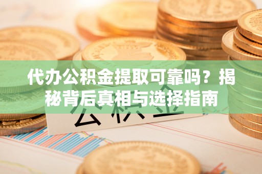 斗六代办公积金提取可靠吗？揭秘背后真相与选择指南