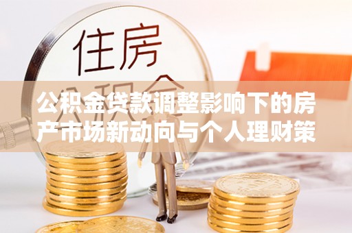 斗六公积金贷款调整影响下的房产市场新动向与个人理财策略