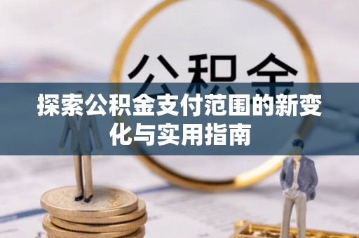 斗六探索公积金支付范围的新变化与实用指南