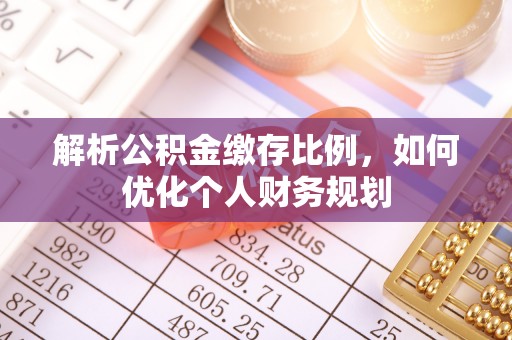 斗六解析公积金缴存比例，如何优化个人财务规划