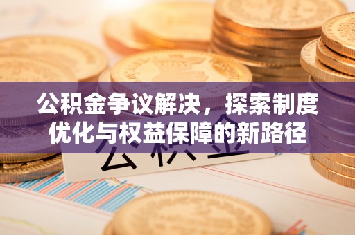 斗六公积金争议解决，探索制度优化与权益保障的新路径