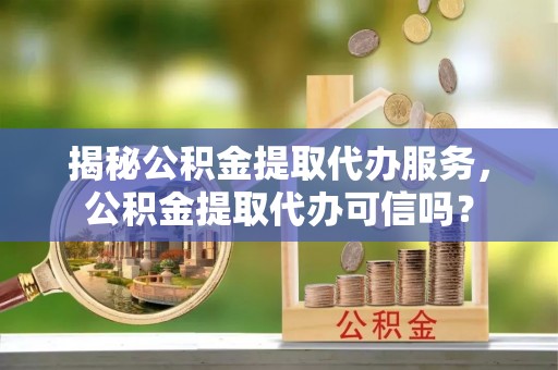 斗六揭秘公积金提取代办服务，公积金提取代办可信吗？