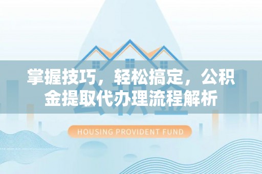 斗六掌握技巧，轻松搞定，公积金提取代办理流程解析
