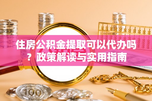 斗六住房公积金提取可以代办吗？政策解读与实用指南