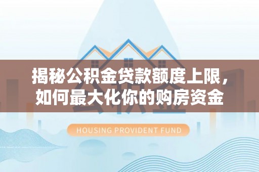 斗六揭秘公积金贷款额度上限，如何最大化你的购房资金