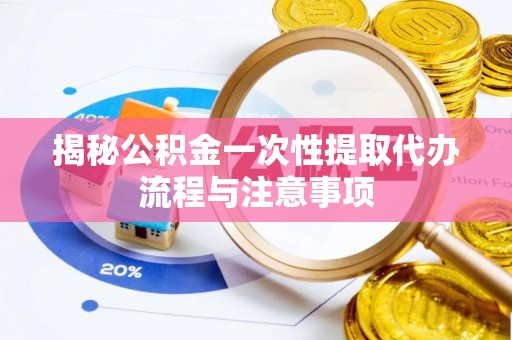 斗六揭秘公积金一次性提取代办流程与注意事项