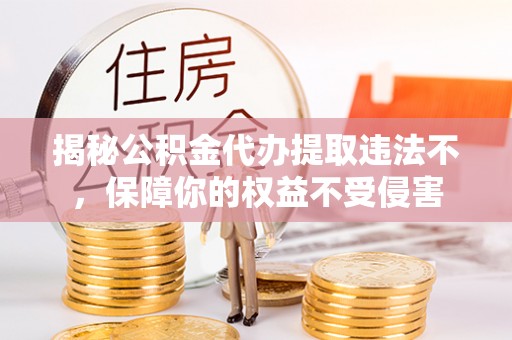 斗六揭秘公积金代办提取违法不，保障你的权益不受侵害