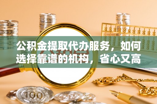 斗六公积金提取代办服务，如何选择靠谱的机构，省心又高效