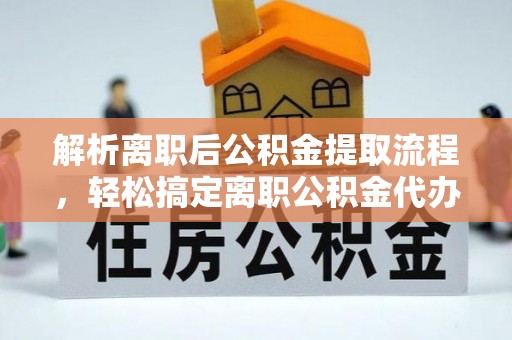 斗六解析离职后公积金提取流程，轻松搞定离职公积金代办提取手续