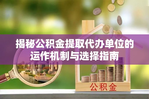 斗六揭秘公积金提取代办单位的运作机制与选择指南