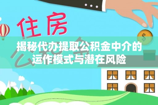 斗六揭秘代办提取公积金中介的运作模式与潜在风险