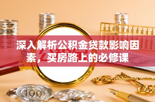 斗六深入解析公积金贷款影响因素，买房路上的必修课