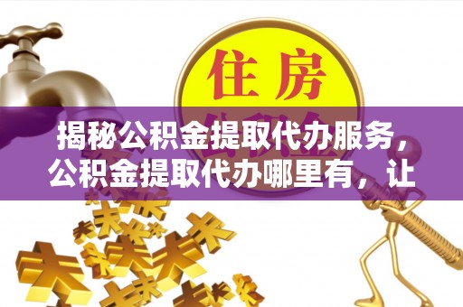 斗六揭秘公积金提取代办服务，公积金提取代办哪里有，让你省时省心的解决方案