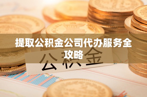斗六提取公积金公司代办服务全攻略