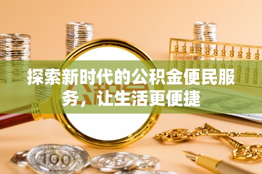 斗六探索新时代的公积金便民服务，让生活更便捷