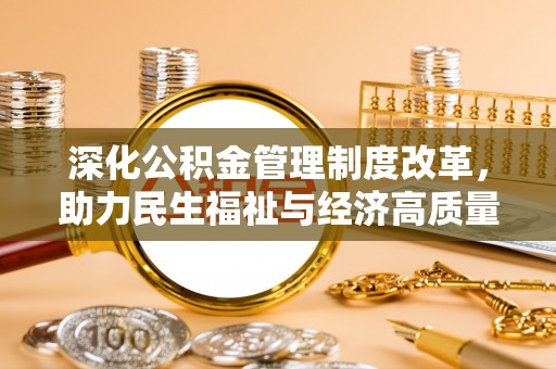 斗六深化公积金管理制度改革，助力民生福祉与经济高质量发展