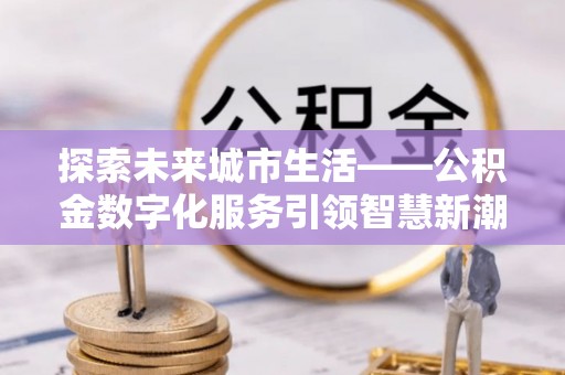 斗六探索未来城市生活——公积金数字化服务引领智慧新潮流