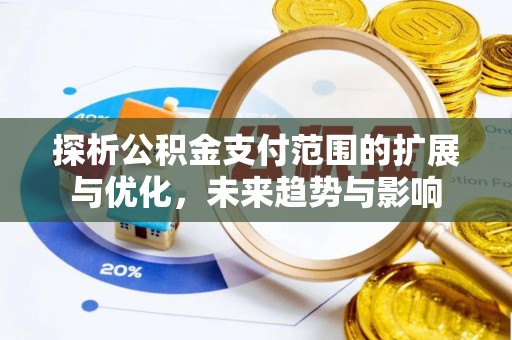 斗六探析公积金支付范围的扩展与优化，未来趋势与影响