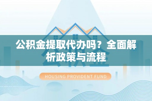 斗六公积金提取代办吗？全面解析政策与流程