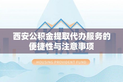 斗六西安公积金提取代办服务的便捷性与注意事项