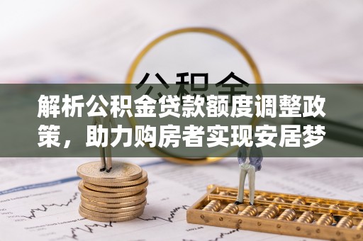 斗六解析公积金贷款额度调整政策，助力购房者实现安居梦想