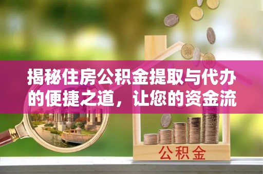 斗六揭秘住房公积金提取与代办的便捷之道，让您的资金流动更高效