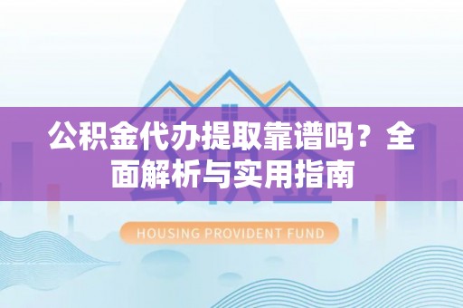 斗六公积金代办提取靠谱吗？全面解析与实用指南