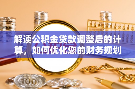 斗六解读公积金贷款调整后的计算，如何优化您的财务规划