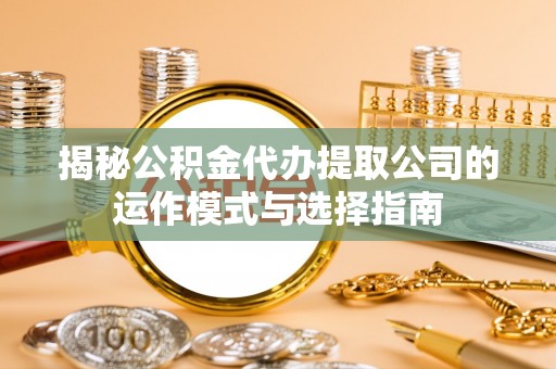 斗六揭秘公积金代办提取公司的运作模式与选择指南