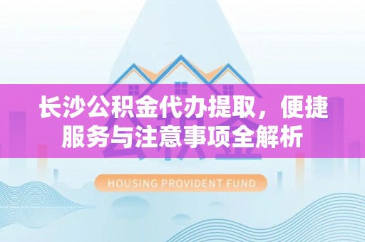斗六长沙公积金代办提取，便捷服务与注意事项全解析