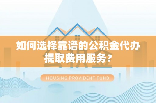 斗六如何选择靠谱的公积金代办提取费用服务？