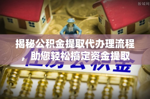 斗六揭秘公积金提取代办理流程，助您轻松搞定资金提取