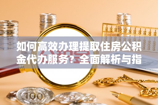 斗六如何高效办理提取住房公积金代办服务？全面解析与指南