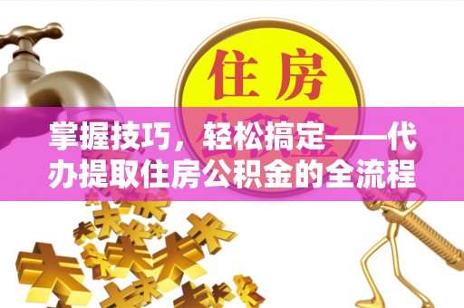 斗六掌握技巧，轻松搞定——代办提取住房公积金的全流程解析