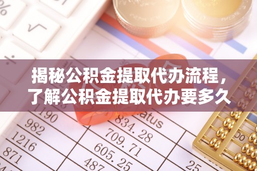斗六揭秘公积金提取代办流程，了解公积金提取代办要多久的关键因素