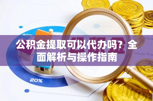 斗六公积金提取可以代办吗？全面解析与操作指南