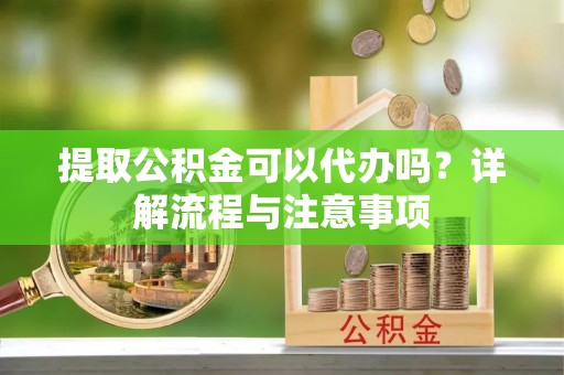 斗六提取公积金可以代办吗？详解流程与注意事项