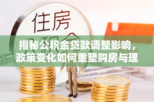 斗六揭秘公积金贷款调整影响，政策变化如何重塑购房与理财规划