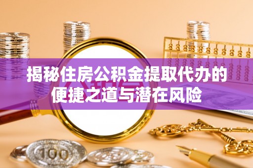 斗六揭秘住房公积金提取代办的便捷之道与潜在风险
