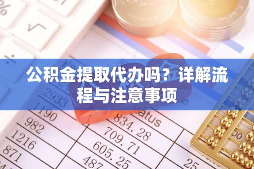 斗六公积金提取代办吗？详解流程与注意事项