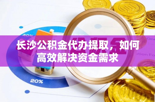 斗六长沙公积金代办提取，如何高效解决资金需求