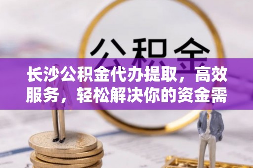斗六长沙公积金代办提取，高效服务，轻松解决你的资金需求