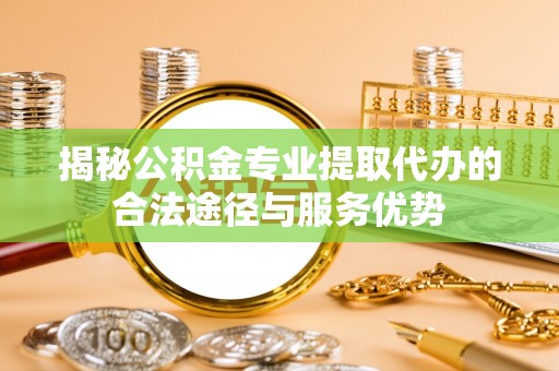斗六揭秘公积金专业提取代办的合法途径与服务优势