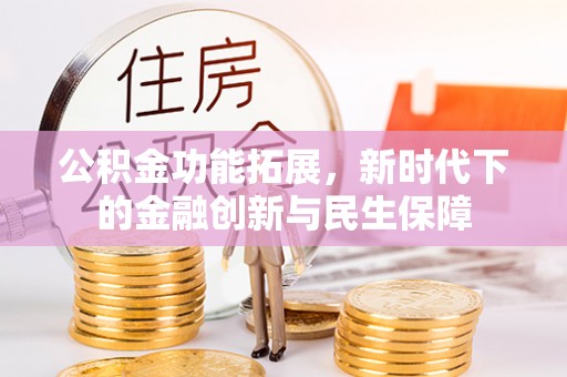 斗六公积金功能拓展，新时代下的金融创新与民生保障