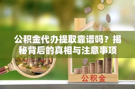 斗六公积金代办提取靠谱吗？揭秘背后的真相与注意事项