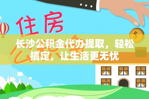 斗六长沙公积金代办提取，轻松搞定，让生活更无忧
