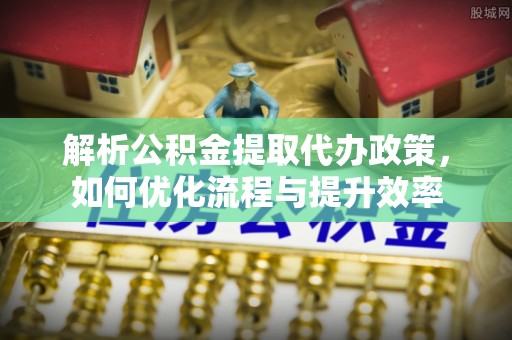 斗六解析公积金提取代办政策，如何优化流程与提升效率